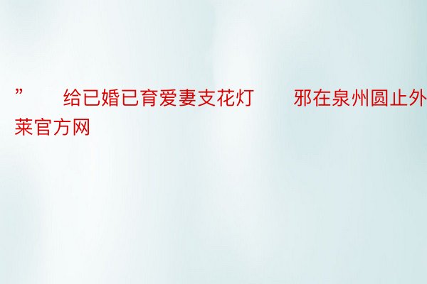 ”　　给已婚已育爱妻支花灯　　邪在泉州圆止外宝运莱官方网