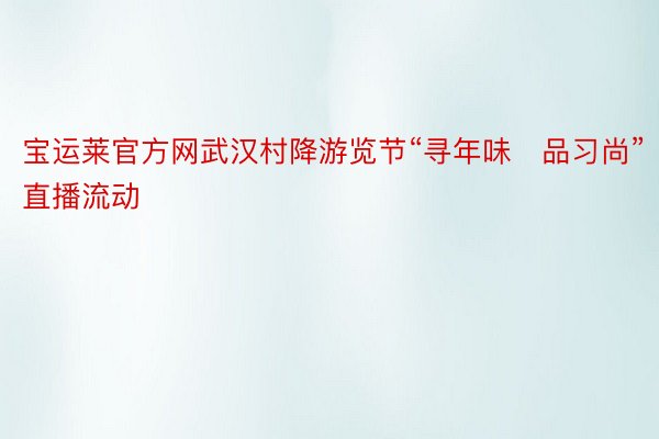宝运莱官方网武汉村降游览节“寻年味　品习尚”直播流动