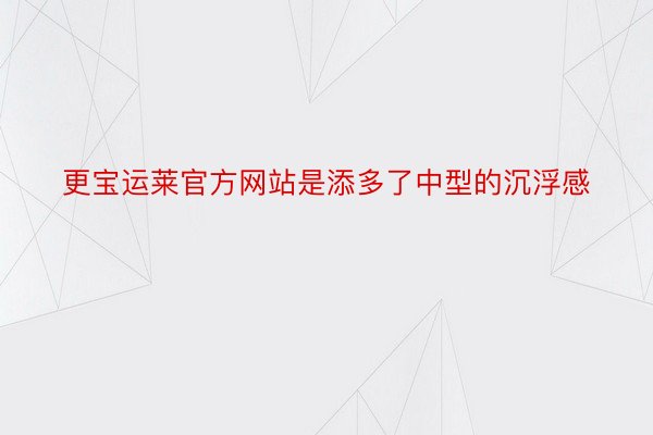 更宝运莱官方网站是添多了中型的沉浮感