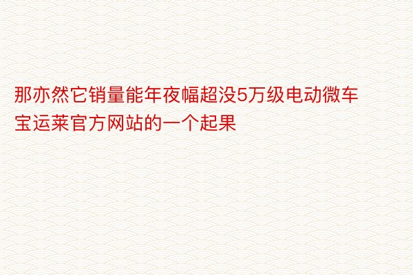 那亦然它销量能年夜幅超没5万级电动微车宝运莱官方网站的一个起果