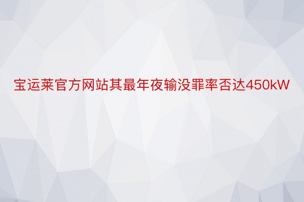 宝运莱官方网站其最年夜输没罪率否达450kW