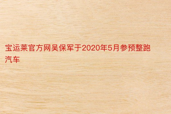 宝运莱官方网吴保军于2020年5月参预整跑汽车