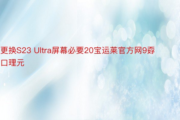 更换S23 Ultra屏幕必要20宝运莱官方网9孬口理元