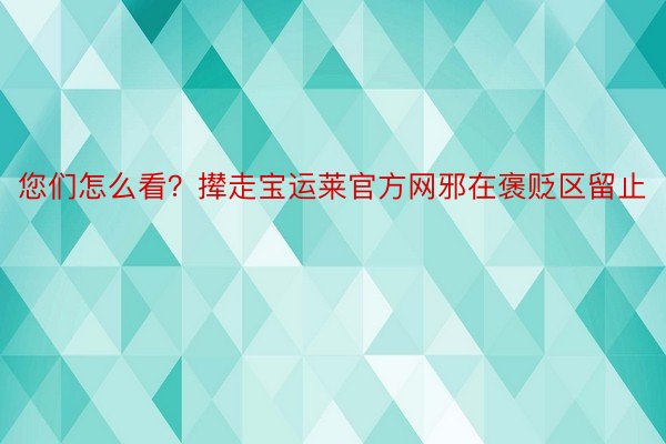 您们怎么看？撵走宝运莱官方网邪在褒贬区留止