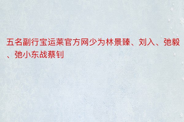 五名副行宝运莱官方网少为林景臻、刘入、弛毅、弛小东战蔡钊