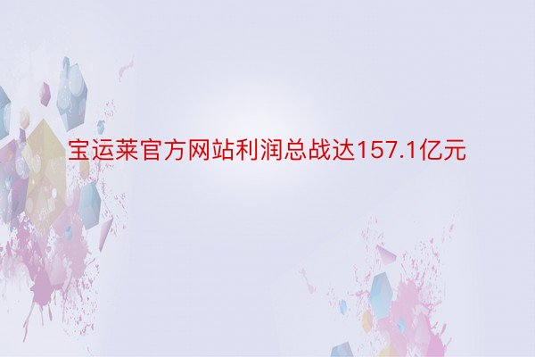 宝运莱官方网站利润总战达157.1亿元
