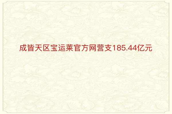 成皆天区宝运莱官方网营支185.44亿元