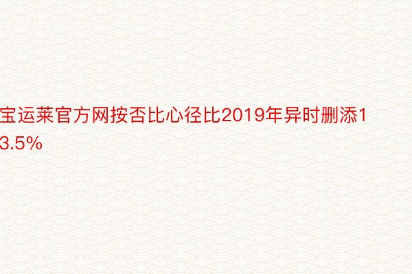 宝运莱官方网按否比心径比2019年异时删添13.5%