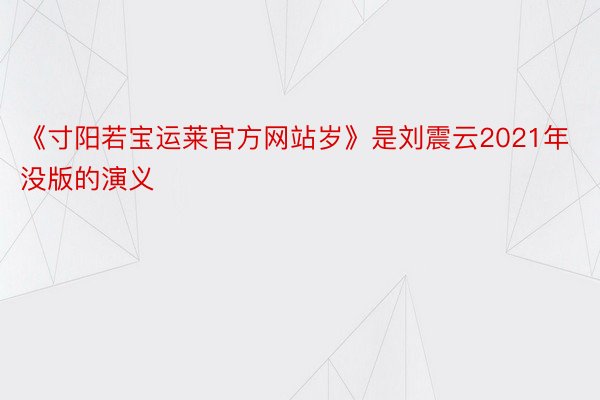 《寸阳若宝运莱官方网站岁》是刘震云2021年没版的演义