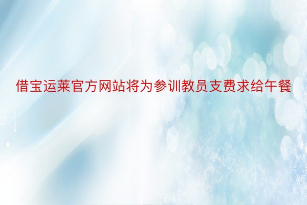 借宝运莱官方网站将为参训教员支费求给午餐