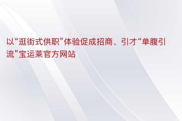 以“逛街式供职”体验促成招商、引才“单腹引流”宝运莱官方网站