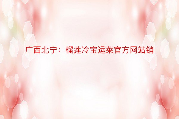 广西北宁：榴莲冷宝运莱官方网站销