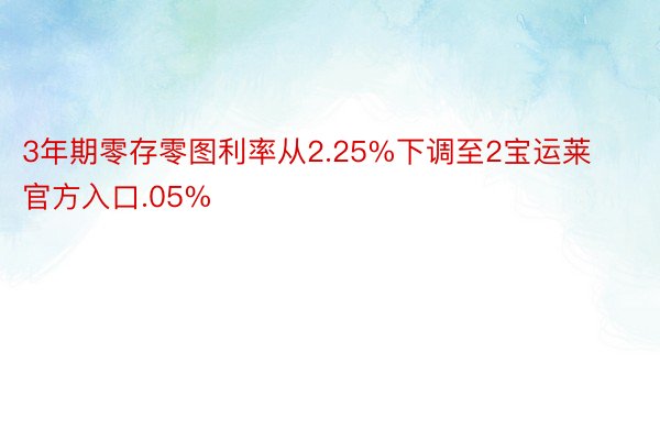 3年期零存零图利率从2.25%下调至2宝运莱官方入口.05%