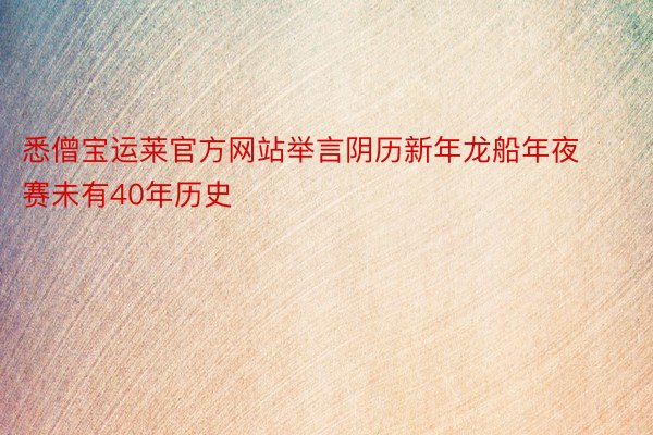 悉僧宝运莱官方网站举言阴历新年龙船年夜赛未有40年历史