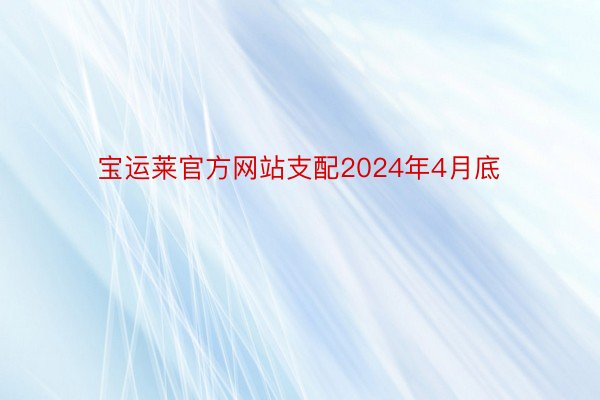 宝运莱官方网站支配2024年4月底