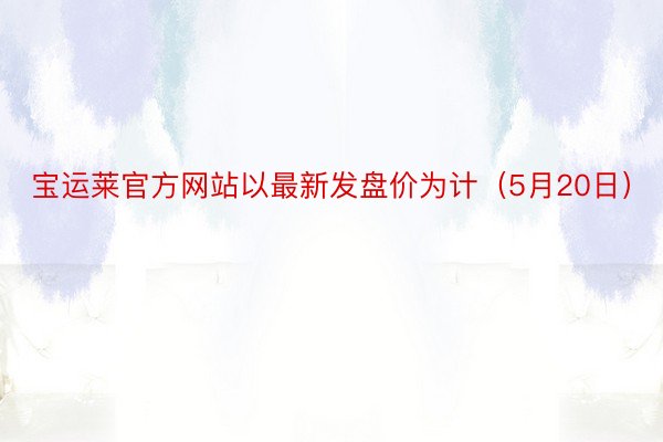 宝运莱官方网站以最新发盘价为计（5月20日）