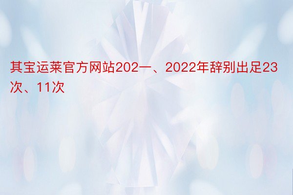 其宝运莱官方网站202一、2022年辞别出足23次、11次