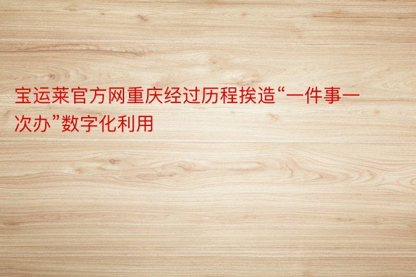 宝运莱官方网重庆经过历程挨造“一件事一次办”数字化利用