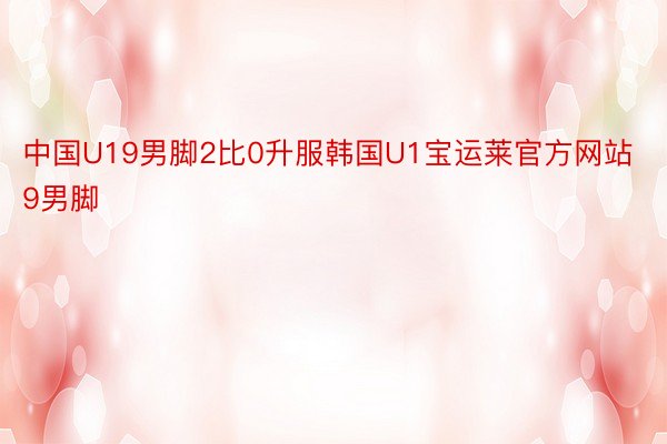 中国U19男脚2比0升服韩国U1宝运莱官方网站9男脚