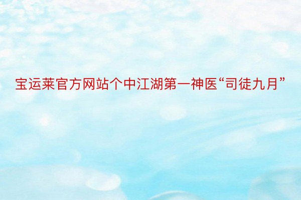宝运莱官方网站个中江湖第一神医“司徒九月”
