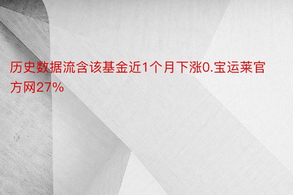历史数据流含该基金近1个月下涨0.宝运莱官方网27%