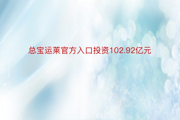 总宝运莱官方入口投资102.92亿元