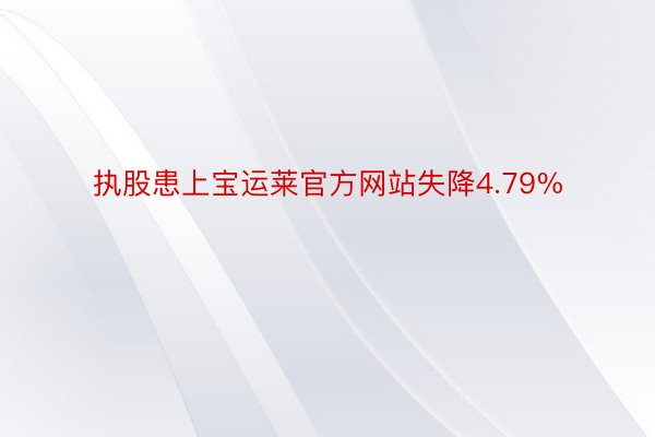 执股患上宝运莱官方网站失降4.79%