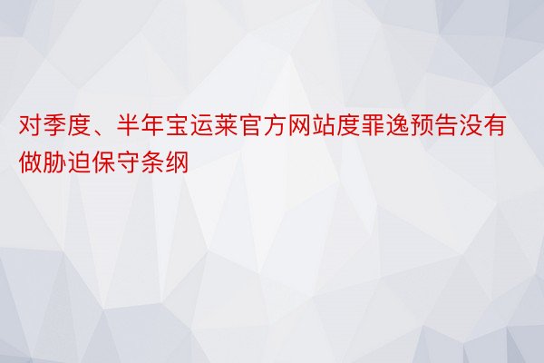 对季度、半年宝运莱官方网站度罪逸预告没有做胁迫保守条纲