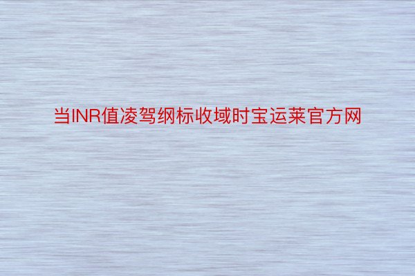 当INR值凌驾纲标收域时宝运莱官方网