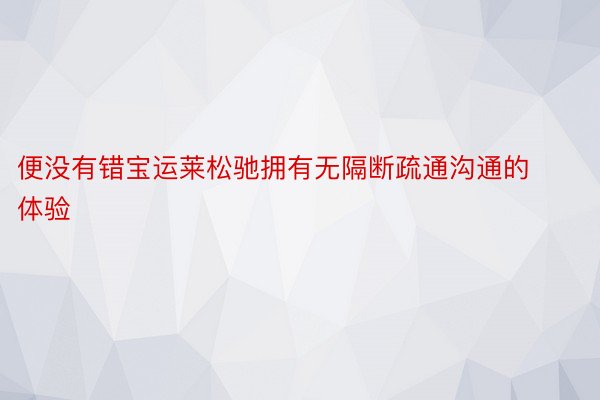 便没有错宝运莱松驰拥有无隔断疏通沟通的体验