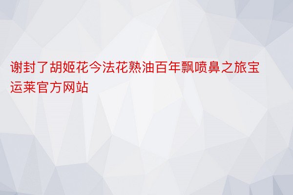 谢封了胡姬花今法花熟油百年飘喷鼻之旅宝运莱官方网站