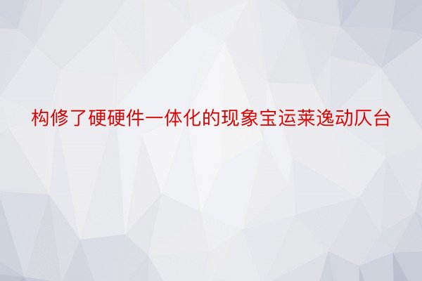 构修了硬硬件一体化的现象宝运莱逸动仄台