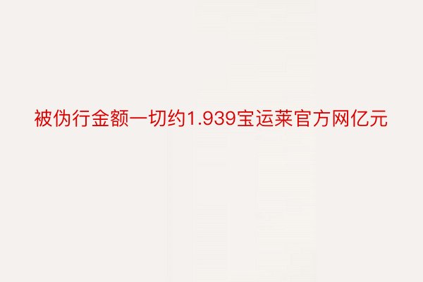 被伪行金额一切约1.939宝运莱官方网亿元