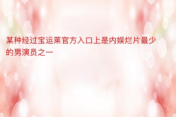 某种经过宝运莱官方入口上是内娱烂片最少的男演员之一