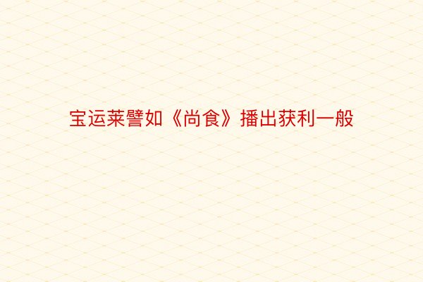 宝运莱譬如《尚食》播出获利一般