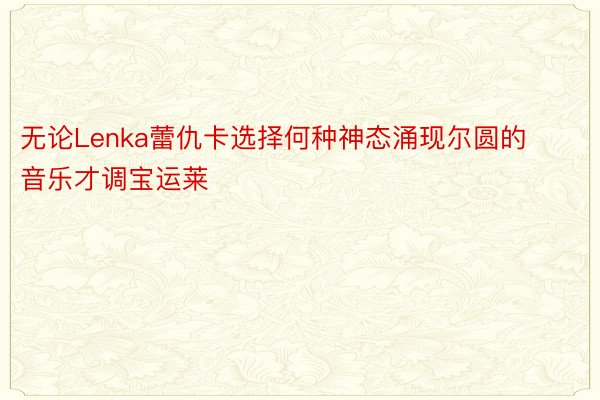 无论Lenka蕾仇卡选择何种神态涌现尔圆的音乐才调宝运莱