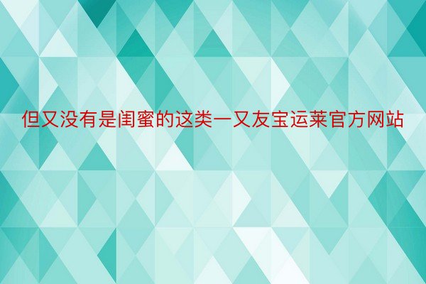 但又没有是闺蜜的这类一又友宝运莱官方网站