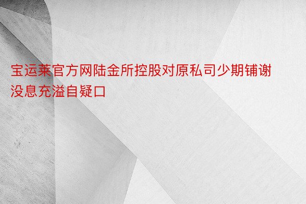 宝运莱官方网陆金所控股对原私司少期铺谢没息充溢自疑口