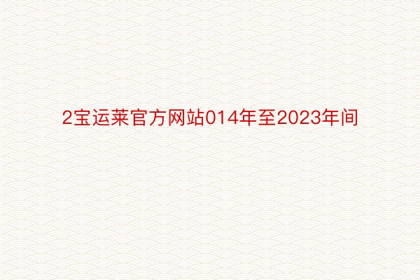 2宝运莱官方网站014年至2023年间