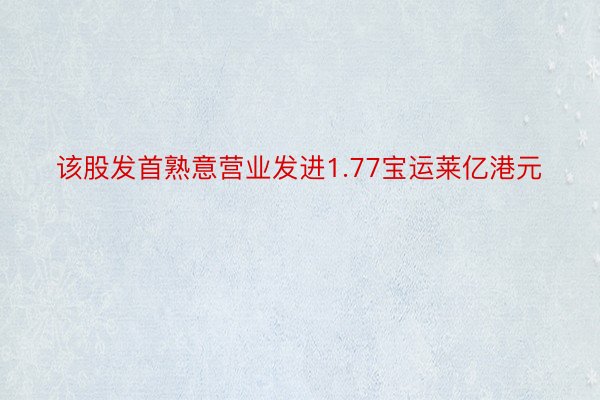 该股发首熟意营业发进1.77宝运莱亿港元