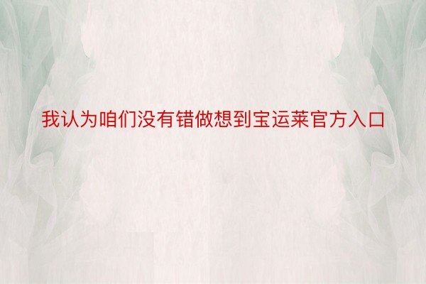 我认为咱们没有错做想到宝运莱官方入口