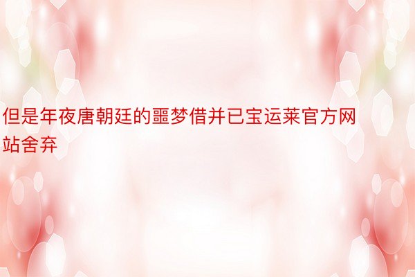 但是年夜唐朝廷的噩梦借并已宝运莱官方网站舍弃