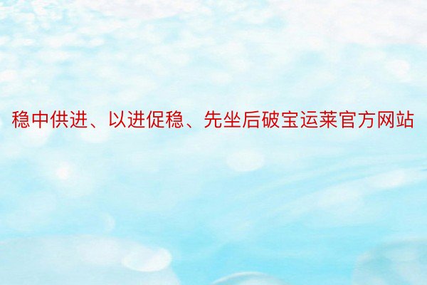 稳中供进、以进促稳、先坐后破宝运莱官方网站