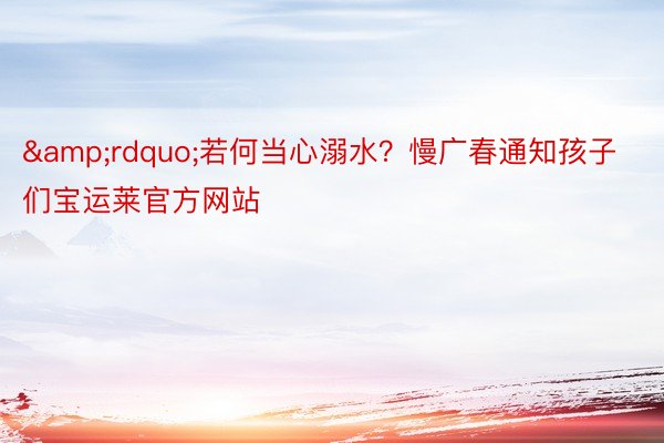 &rdquo;若何当心溺水？慢广春通知孩子们宝运莱官方网站