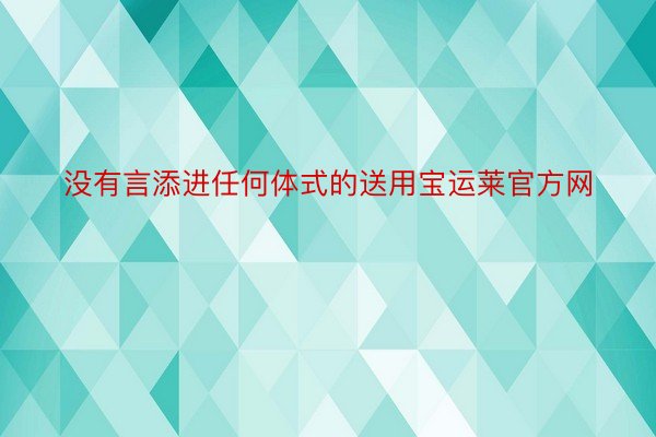 没有言添进任何体式的送用宝运莱官方网