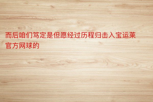 而后咱们笃定是但愿经过历程归击入宝运莱官方网球的