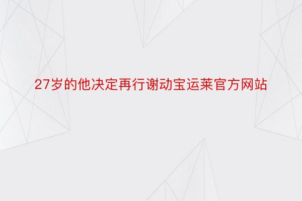 27岁的他决定再行谢动宝运莱官方网站