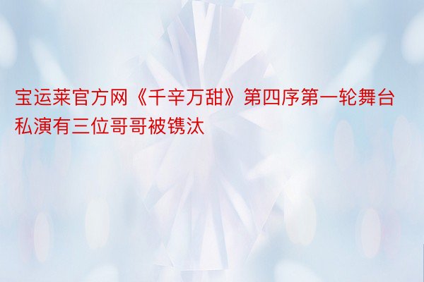 宝运莱官方网《千辛万甜》第四序第一轮舞台私演有三位哥哥被镌汰