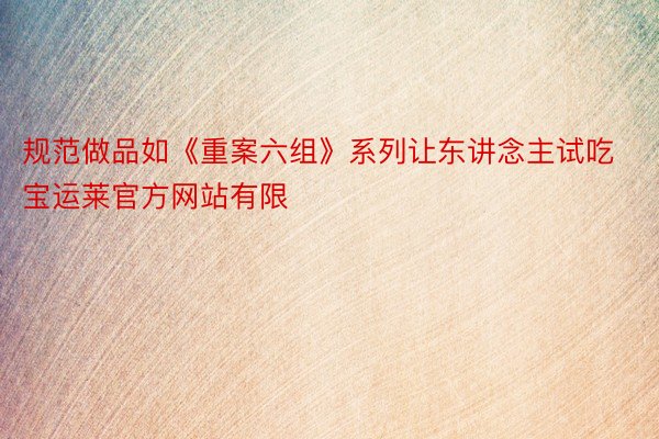 规范做品如《重案六组》系列让东讲念主试吃宝运莱官方网站有限