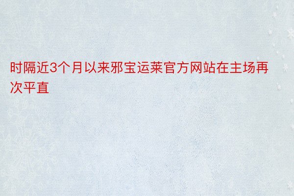 时隔近3个月以来邪宝运莱官方网站在主场再次平直